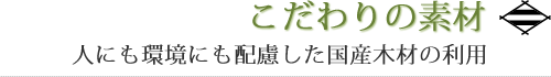 こだわりの素材 人にも環境にも配慮した国産木材の利用